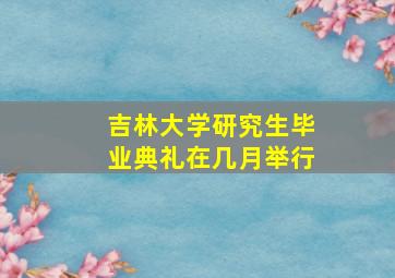 吉林大学研究生毕业典礼在几月举行