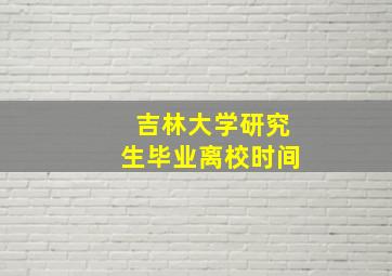 吉林大学研究生毕业离校时间