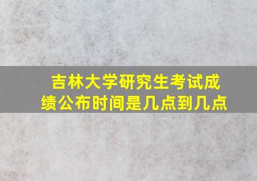 吉林大学研究生考试成绩公布时间是几点到几点