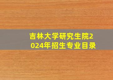 吉林大学研究生院2024年招生专业目录