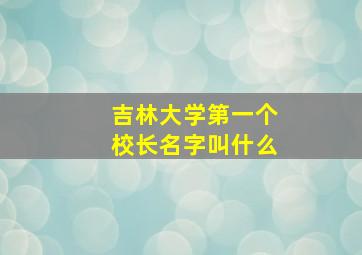 吉林大学第一个校长名字叫什么