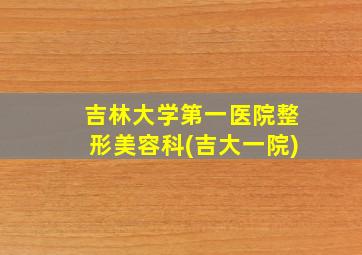 吉林大学第一医院整形美容科(吉大一院)