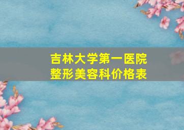 吉林大学第一医院整形美容科价格表