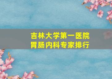 吉林大学第一医院胃肠内科专家排行