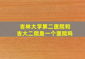 吉林大学第二医院和吉大二院是一个医院吗