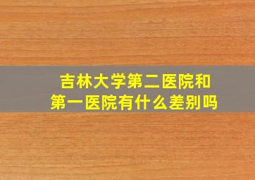 吉林大学第二医院和第一医院有什么差别吗