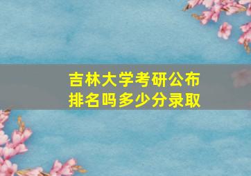 吉林大学考研公布排名吗多少分录取