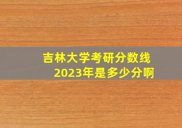 吉林大学考研分数线2023年是多少分啊