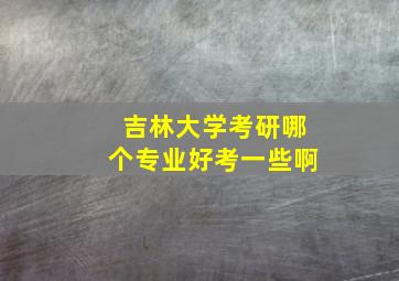 吉林大学考研哪个专业好考一些啊