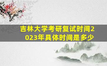 吉林大学考研复试时间2023年具体时间是多少