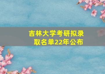 吉林大学考研拟录取名单22年公布