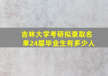 吉林大学考研拟录取名单24届毕业生有多少人