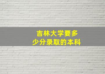 吉林大学要多少分录取的本科