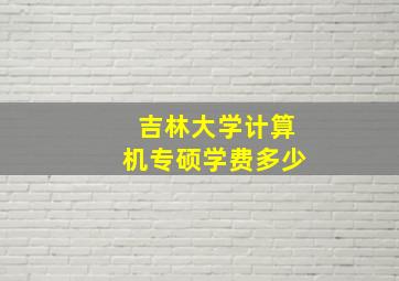 吉林大学计算机专硕学费多少