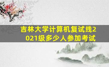 吉林大学计算机复试线2021级多少人参加考试