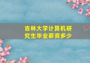 吉林大学计算机研究生毕业薪资多少