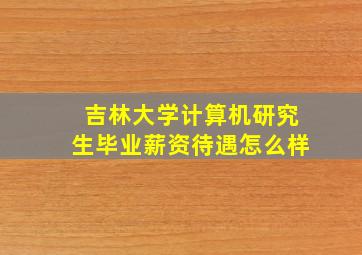 吉林大学计算机研究生毕业薪资待遇怎么样