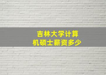 吉林大学计算机硕士薪资多少