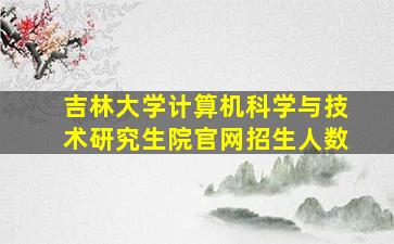 吉林大学计算机科学与技术研究生院官网招生人数