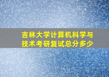 吉林大学计算机科学与技术考研复试总分多少