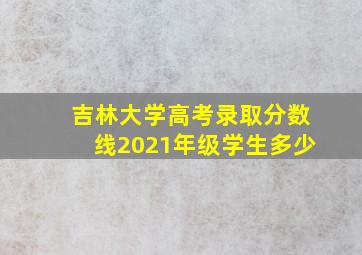 吉林大学高考录取分数线2021年级学生多少