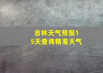 吉林天气预报15天查询精准天气