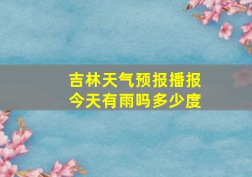 吉林天气预报播报今天有雨吗多少度