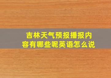 吉林天气预报播报内容有哪些呢英语怎么说