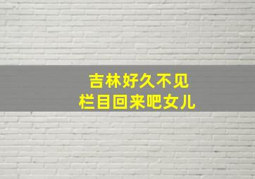 吉林好久不见栏目回来吧女儿