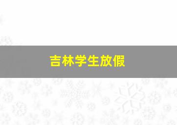 吉林学生放假