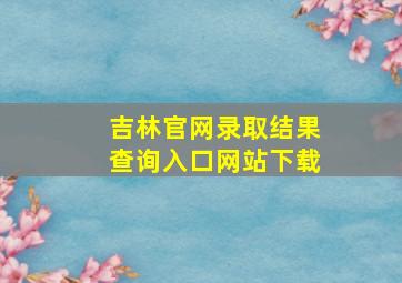 吉林官网录取结果查询入口网站下载