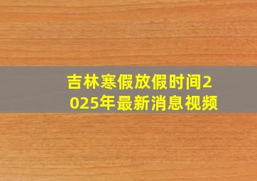 吉林寒假放假时间2025年最新消息视频