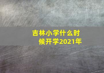 吉林小学什么时候开学2021年