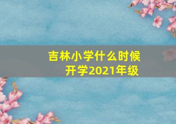 吉林小学什么时候开学2021年级