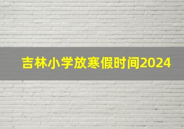 吉林小学放寒假时间2024