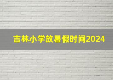 吉林小学放暑假时间2024