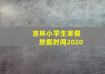 吉林小学生寒假放假时间2020