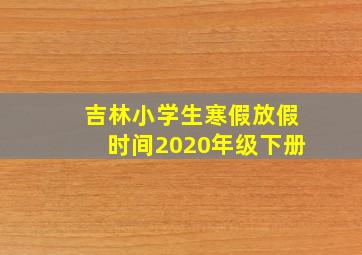 吉林小学生寒假放假时间2020年级下册