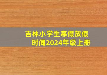 吉林小学生寒假放假时间2024年级上册