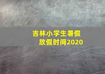 吉林小学生暑假放假时间2020