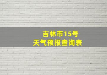 吉林市15号天气预报查询表