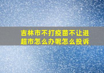 吉林市不打疫苗不让进超市怎么办呢怎么投诉