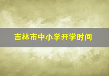 吉林市中小学开学时间