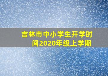 吉林市中小学生开学时间2020年级上学期