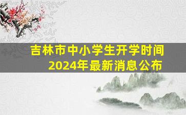 吉林市中小学生开学时间2024年最新消息公布