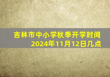 吉林市中小学秋季开学时间2024年11月12日几点