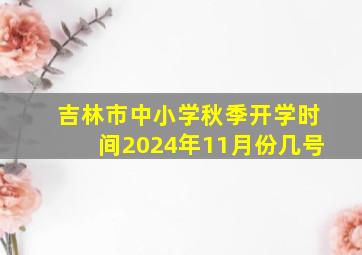 吉林市中小学秋季开学时间2024年11月份几号