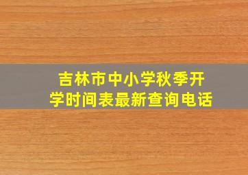 吉林市中小学秋季开学时间表最新查询电话