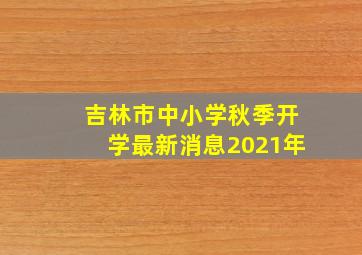 吉林市中小学秋季开学最新消息2021年