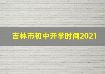 吉林市初中开学时间2021